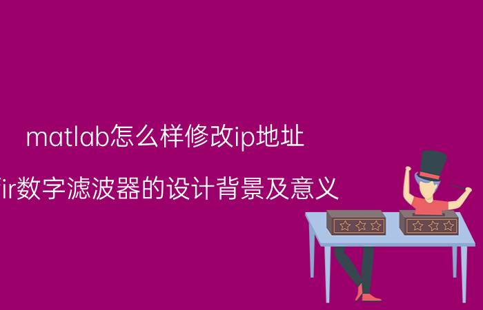 matlab怎么样修改ip地址 fir数字滤波器的设计背景及意义？